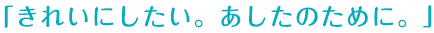 「きれいにしたい。あしたのために。」